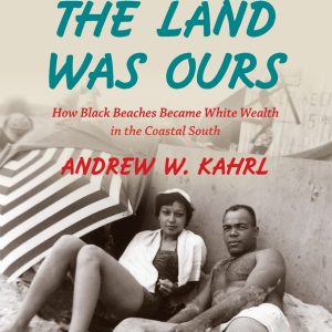 The Land Was Ours: How Black Beaches Became White Wealth in the Coastal South by Andrew W. Kahrl